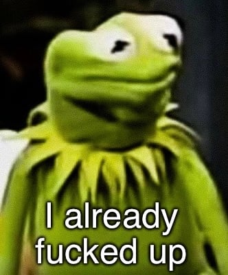 I already fucked up