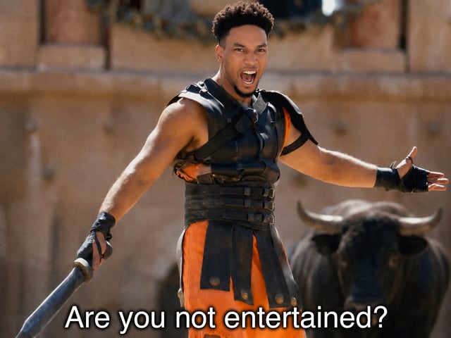Are you not entertained?
